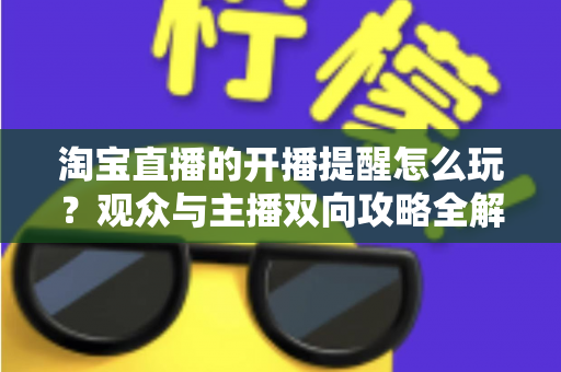 淘宝直播的开播提醒怎么玩？观众与主播双向攻略全解析