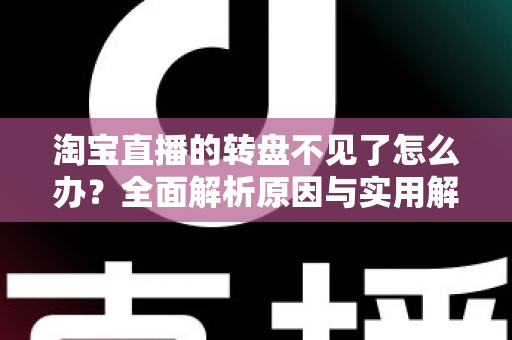淘宝直播的转盘不见了怎么办?全面解析原因与实用解决方法,助你快速恢复互动抽奖功能 淘宝直播的转盘不见了怎么办?全面解析原因与实用解决方法,助你快速恢复互动抽奖功能