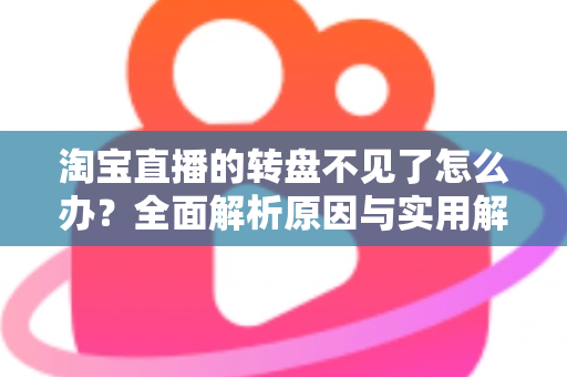 淘宝直播的转盘不见了怎么办？全面解析原因与实用解决方法，助你快速恢复互动抽奖功能