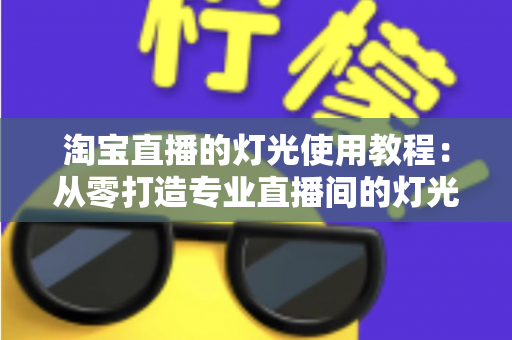 淘宝直播的灯光使用教程：从零打造专业直播间的灯光布置全攻略