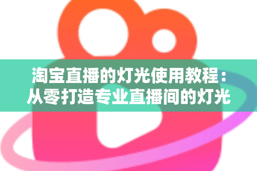 淘宝直播的灯光使用教程：从零打造专业直播间的灯光布置全攻略
