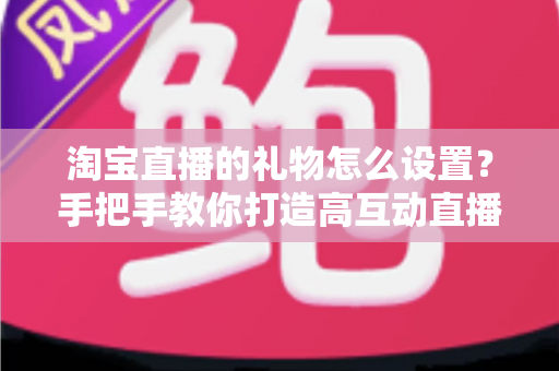 淘宝直播的礼物怎么设置？手把手教你打造高互动直播间