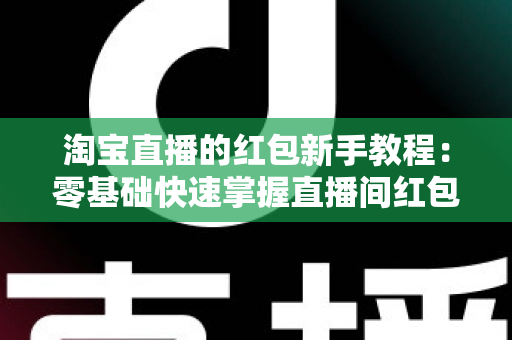 淘宝直播的红包新手教程：零基础快速掌握直播间红包玩法，提升人气与转化的完整指南