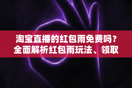淘宝直播的红包雨免费吗?全面解析红包雨玩法、领取规则与避坑指南 淘宝直播的红包雨免费吗?全面解析红包雨玩法、领取规则与避坑指南
