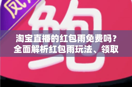 淘宝直播的红包雨免费吗？全面解析红包雨玩法、领取规则与避坑指南