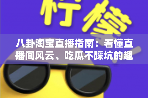 八卦淘宝直播指南：看懂直播间风云、吃瓜不踩坑的趣味百科