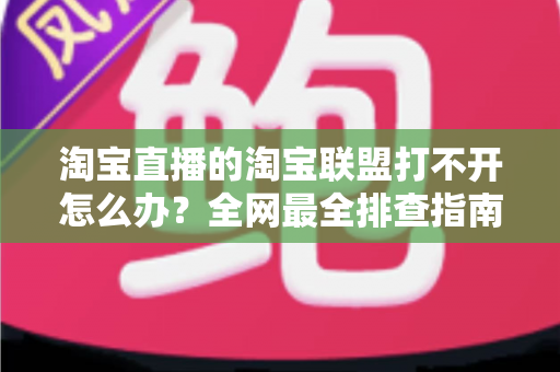 淘宝直播的淘宝联盟打不开怎么办？全网最全排查指南，助您快速恢复直播运营