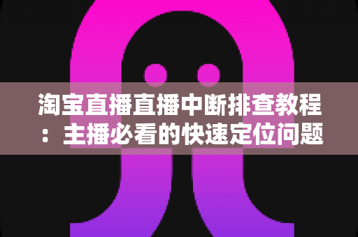 淘宝直播直播中断排查教程：主播必看的快速定位问题与稳定开播全攻略