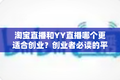 淘宝直播和YY直播哪个更适合创业？创业者必读的平台选择深度对比指南