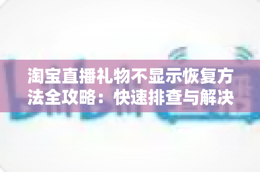 淘宝直播礼物不显示恢复方法全攻略：快速排查与解决方案大汇总