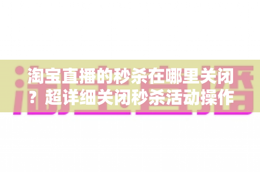 淘宝直播的秒杀在哪里关闭?超详细关闭秒杀活动操作教程与常见问题全解析 淘宝直播的秒杀在哪里关闭?超详细关闭秒杀活动操作教程与常见问题全解析