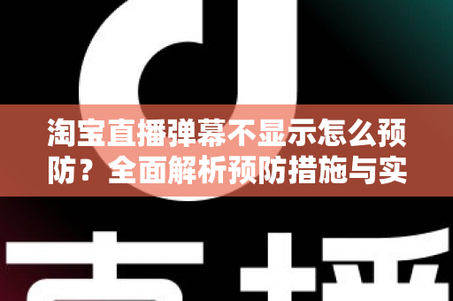 淘宝直播弹幕不显示怎么预防?全面解析预防措施与实用技巧,让直播间互动永不掉线 淘宝直播弹幕不显示怎么预防?全面解析预防措施与实用技巧,让直播间互动永不掉线