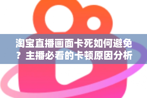 淘宝直播画面卡死如何避免?主播必看的卡顿原因分析与实用解决方案大全 淘宝直播画面卡死如何避免?主播必看的卡顿原因分析与实用解决方案大全
