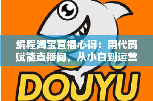 编程淘宝直播心得：用代码赋能直播间，从小白到运营高手的全栈实战指南