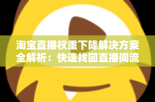 淘宝直播权重下降解决方案全解析:快速找回直播间流量的实战指南 淘宝直播权重下降解决方案全解析:快速找回直播间流量的实战指南