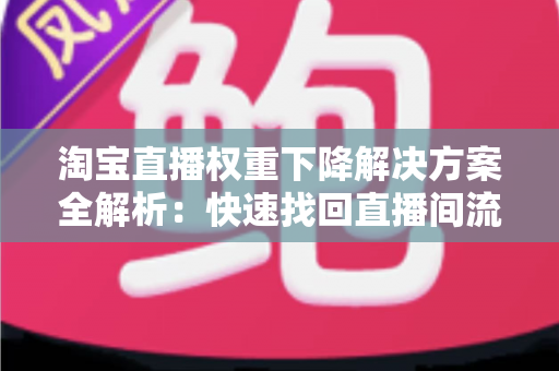 淘宝直播权重下降解决方案全解析:快速找回直播间流量的实战指南 淘宝直播权重下降解决方案全解析:快速找回直播间流量的实战指南
