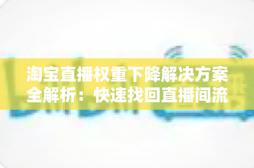 淘宝直播权重下降解决方案全解析：快速找回直播间流量的实战指南