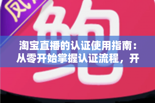 淘宝直播的认证使用指南:从零开始掌握认证流程,开启直播带货之旅的完整攻略 淘宝直播的认证使用指南:从零开始掌握认证流程,开启直播带货之旅的完整攻略