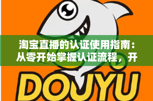 淘宝直播的认证使用指南:从零开始掌握认证流程,开启直播带货之旅的完整攻略 淘宝直播的认证使用指南:从零开始掌握认证流程,开启直播带货之旅的完整攻略