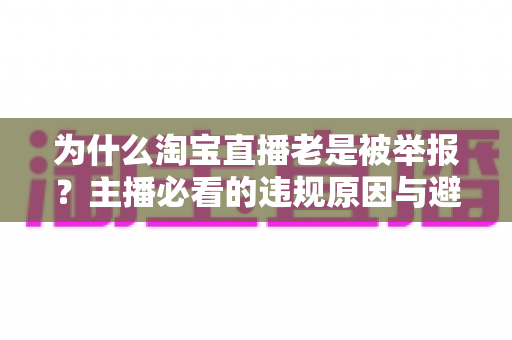 为什么淘宝直播老是被举报？主播必看的违规原因与避坑全攻略
