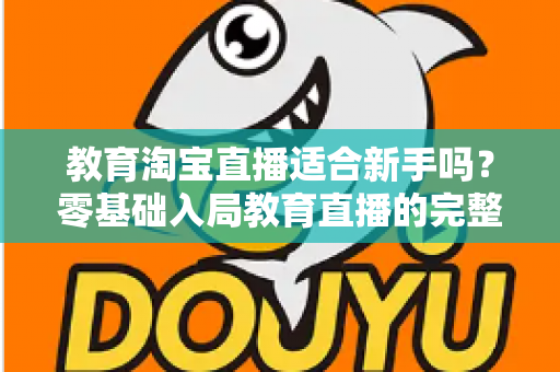 教育淘宝直播适合新手吗？零基础入局教育直播的完整指南与实战攻略