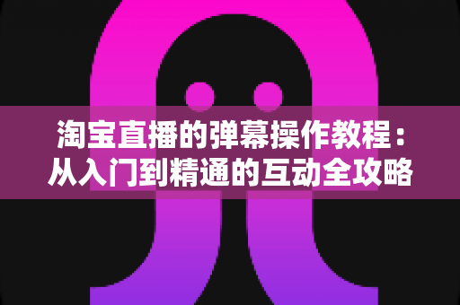 淘宝直播的弹幕操作教程：从入门到精通的互动全攻略