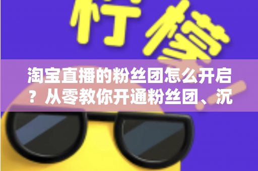淘宝直播的粉丝团怎么开启?从零教你开通粉丝团、沉淀私域流量的完整指南 淘宝直播的粉丝团怎么开启?从零教你开通粉丝团、沉淀私域流量的完整指南
