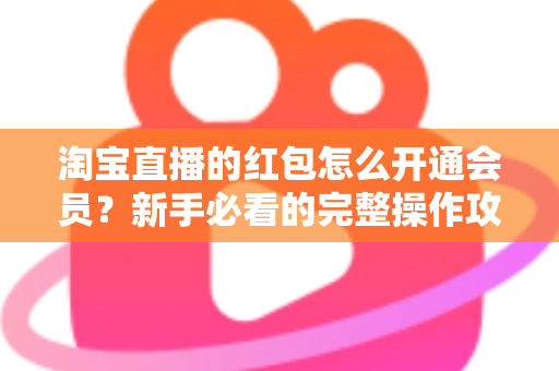 淘宝直播的红包怎么开通会员?新手必看的完整操作攻略与实用技巧 淘宝直播的红包怎么开通会员?新手必看的完整操作攻略与实用技巧