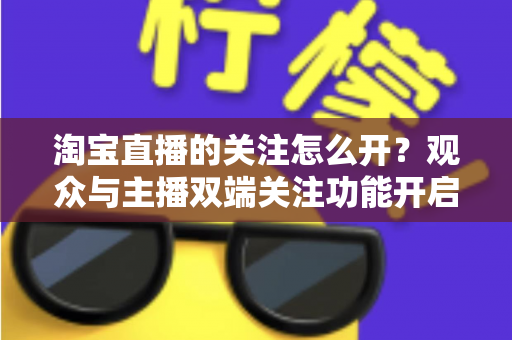 淘宝直播的关注怎么开?观众与主播双端关注功能开启全流程实操指南 淘宝直播的关注怎么开?观众与主播双端关注功能开启全流程实操指南