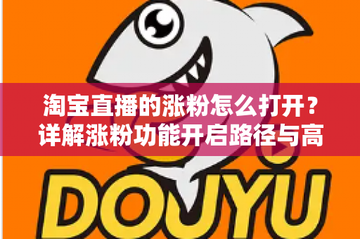 淘宝直播的涨粉怎么打开?详解涨粉功能开启路径与高效吸粉实战攻略 淘宝直播的涨粉怎么打开?详解涨粉功能开启路径与高效吸粉实战攻略