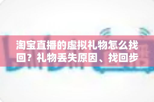 淘宝直播的虚拟礼物怎么找回?礼物丢失原因、找回步骤与预防技巧全解析 淘宝直播的虚拟礼物怎么找回?礼物丢失原因、找回步骤与预防技巧全解析