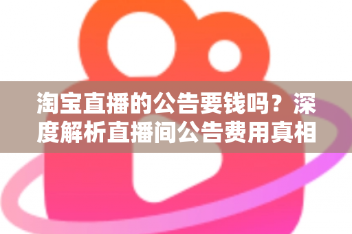 淘宝直播的公告要钱吗？深度解析直播间公告费用真相与免费设置全攻略