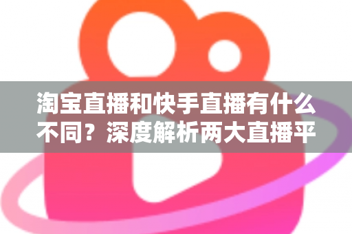 淘宝直播和快手直播有什么不同?深度解析两大直播平台的核心差异与选择指南 淘宝直播和快手直播有什么不同?深度解析两大直播平台的核心差异与选择指南