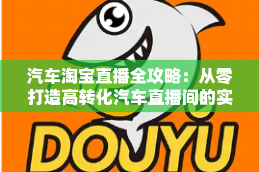 汽车淘宝直播全攻略：从零打造高转化汽车直播间的实战指南