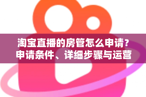 淘宝直播的房管怎么申请?申请条件、详细步骤与运营技巧全解析 淘宝直播的房管怎么申请?申请条件、详细步骤与运营技巧全解析