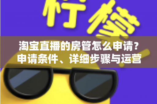 淘宝直播的房管怎么申请?申请条件、详细步骤与运营技巧全解析 淘宝直播的房管怎么申请?申请条件、详细步骤与运营技巧全解析