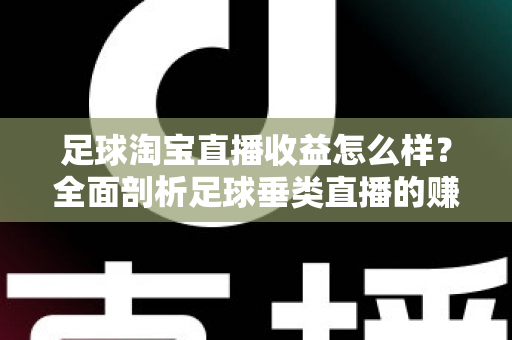 足球淘宝直播收益怎么样？全面剖析足球垂类直播的赚钱潜力、收益构成与实战提升策略