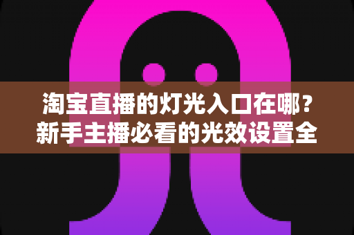 淘宝直播的灯光入口在哪?新手主播必看的光效设置全攻略 淘宝直播的灯光入口在哪?新手主播必看的光效设置全攻略