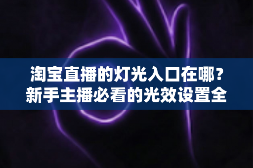 淘宝直播的灯光入口在哪？新手主播必看的光效设置全攻略