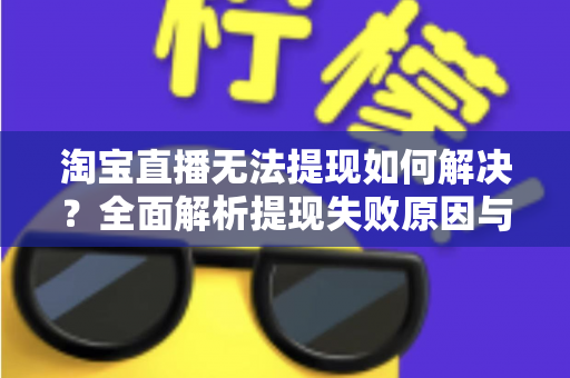 淘宝直播无法提现如何解决?全面解析提现失败原因与高效处理方案 淘宝直播无法提现如何解决?全面解析提现失败原因与高效处理方案