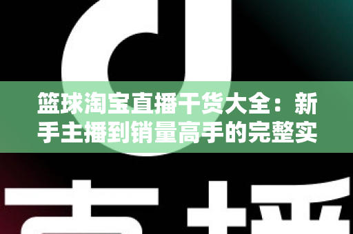 篮球淘宝直播干货大全:新手主播到销量高手的完整实战攻略 篮球淘宝直播干货大全:新手主播到销量高手的完整实战攻略