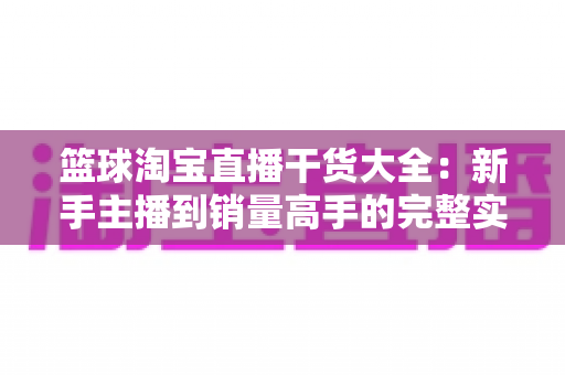 篮球淘宝直播干货大全：新手主播到销量高手的完整实战攻略