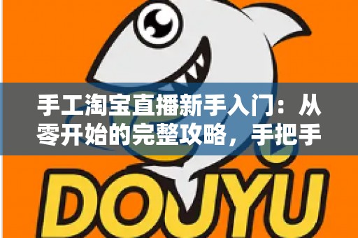 手工淘宝直播新手入门：从零开始的完整攻略，手把手教你开出第一场爆款直播