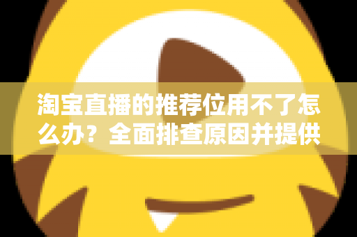 淘宝直播的推荐位用不了怎么办？全面排查原因并提供高效解决方案