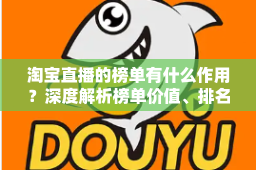 淘宝直播的榜单有什么作用?深度解析榜单价值、排名机制与实战运营指南 淘宝直播的榜单有什么作用?深度解析榜单价值、排名机制与实战运营指南