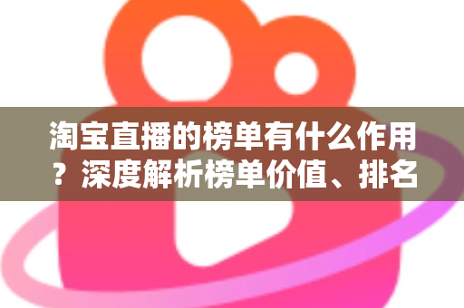 淘宝直播的榜单有什么作用？深度解析榜单价值、排名机制与实战运营指南