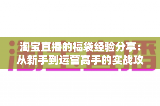 淘宝直播的福袋经验分享:从新手到运营高手的实战攻略,助你快速提升直播间人气与转化率 淘宝直播的福袋经验分享:从新手到运营高手的实战攻略,助你快速提升直播间人气与转化率