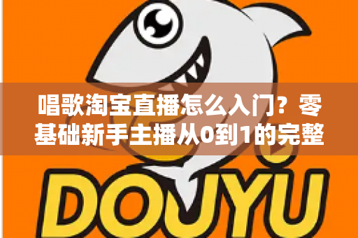 唱歌淘宝直播怎么入门?零基础新手主播从0到1的完整实战指南 唱歌淘宝直播怎么入门?零基础新手主播从0到1的完整实战指南