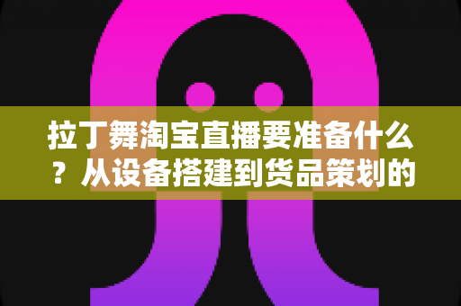 拉丁舞淘宝直播要准备什么？从设备搭建到货品策划的开播全攻略