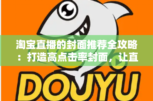 淘宝直播的封面推荐全攻略:打造高点击率封面,让直播间流量翻倍 淘宝直播的封面推荐全攻略:打造高点击率封面,让直播间流量翻倍